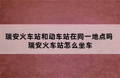 瑞安火车站和动车站在同一地点吗 瑞安火车站怎么坐车